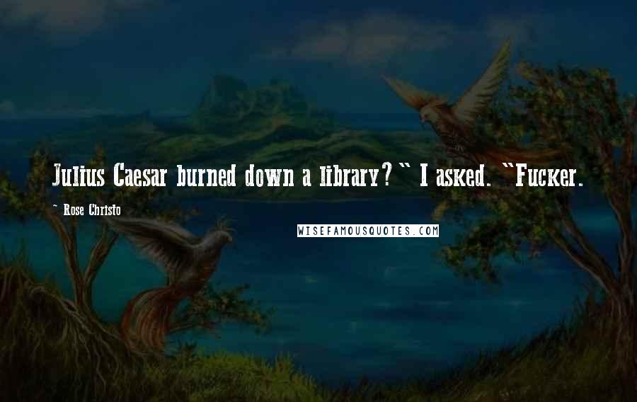 Rose Christo Quotes: Julius Caesar burned down a library?" I asked. "Fucker.