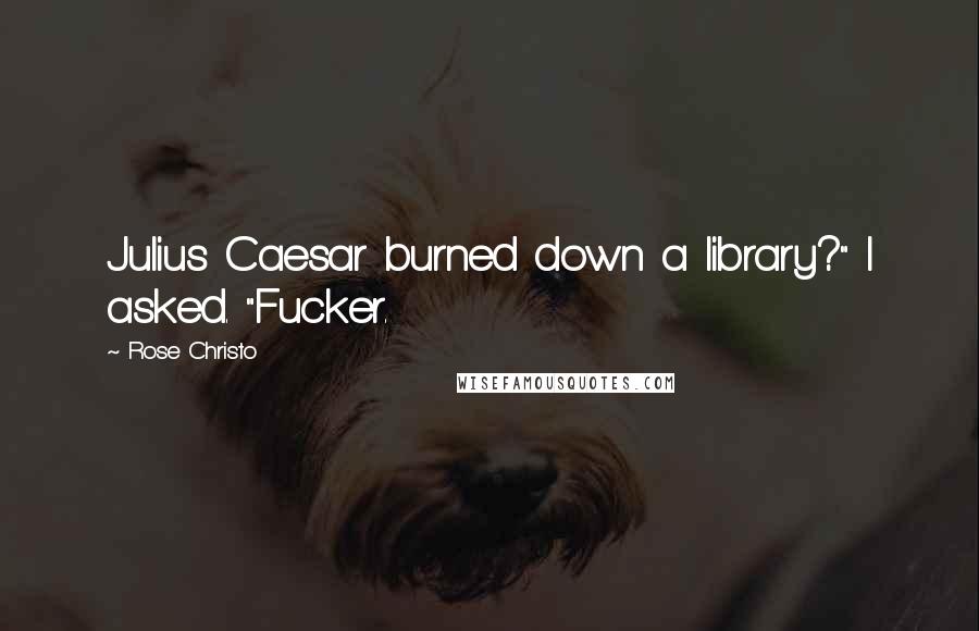 Rose Christo Quotes: Julius Caesar burned down a library?" I asked. "Fucker.