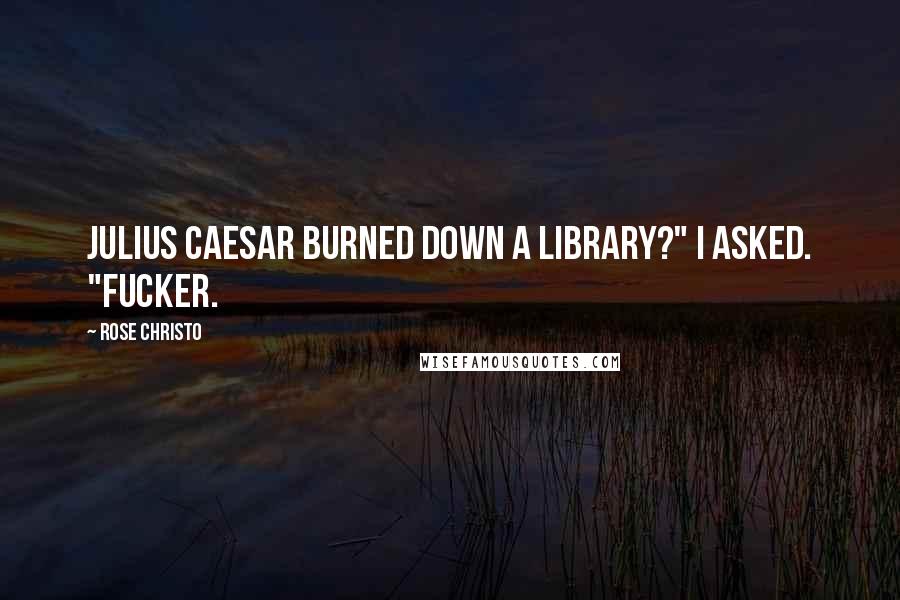 Rose Christo Quotes: Julius Caesar burned down a library?" I asked. "Fucker.