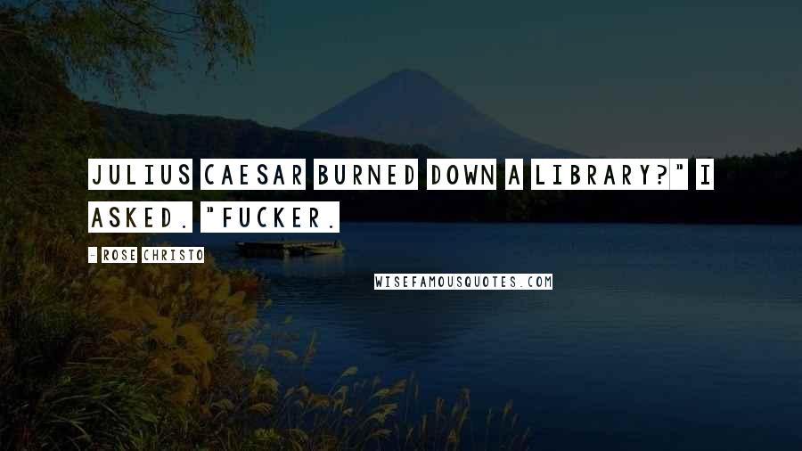 Rose Christo Quotes: Julius Caesar burned down a library?" I asked. "Fucker.