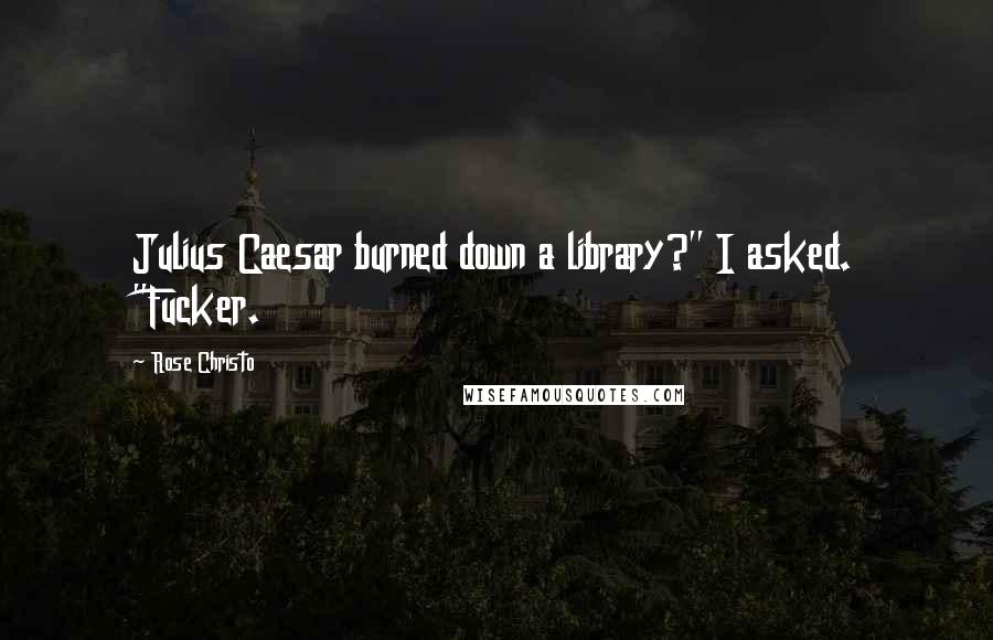 Rose Christo Quotes: Julius Caesar burned down a library?" I asked. "Fucker.