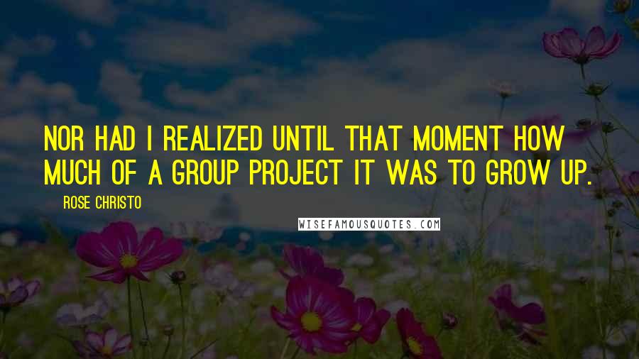 Rose Christo Quotes: Nor had I realized until that moment how much of a group project it was to grow up.