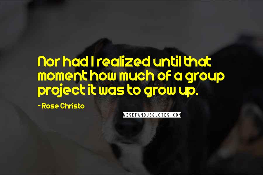 Rose Christo Quotes: Nor had I realized until that moment how much of a group project it was to grow up.