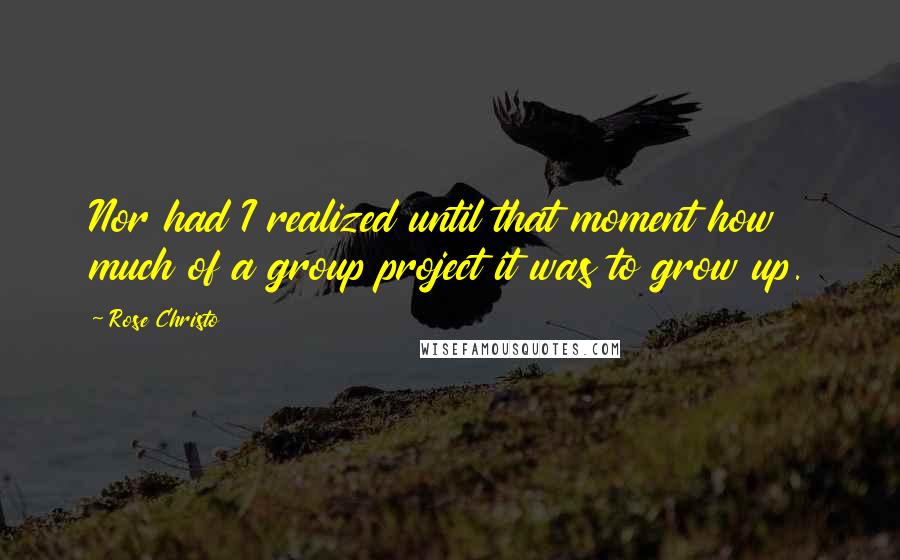 Rose Christo Quotes: Nor had I realized until that moment how much of a group project it was to grow up.