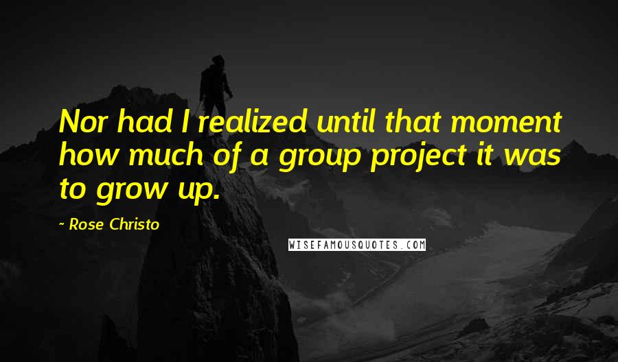 Rose Christo Quotes: Nor had I realized until that moment how much of a group project it was to grow up.