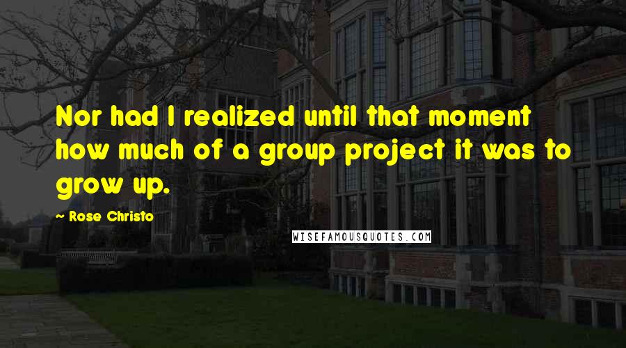 Rose Christo Quotes: Nor had I realized until that moment how much of a group project it was to grow up.