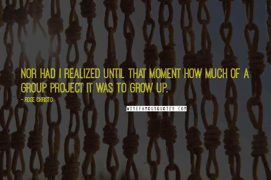 Rose Christo Quotes: Nor had I realized until that moment how much of a group project it was to grow up.