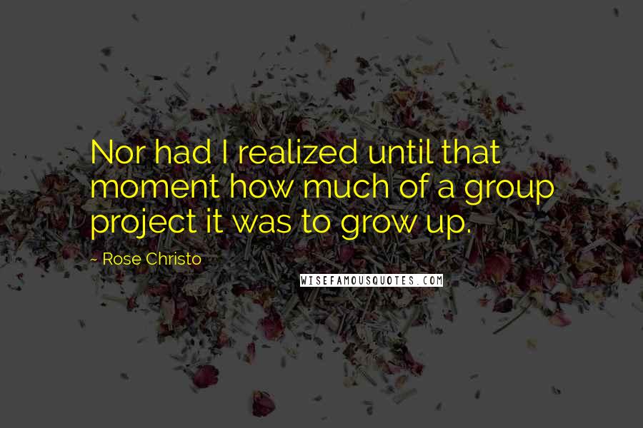 Rose Christo Quotes: Nor had I realized until that moment how much of a group project it was to grow up.