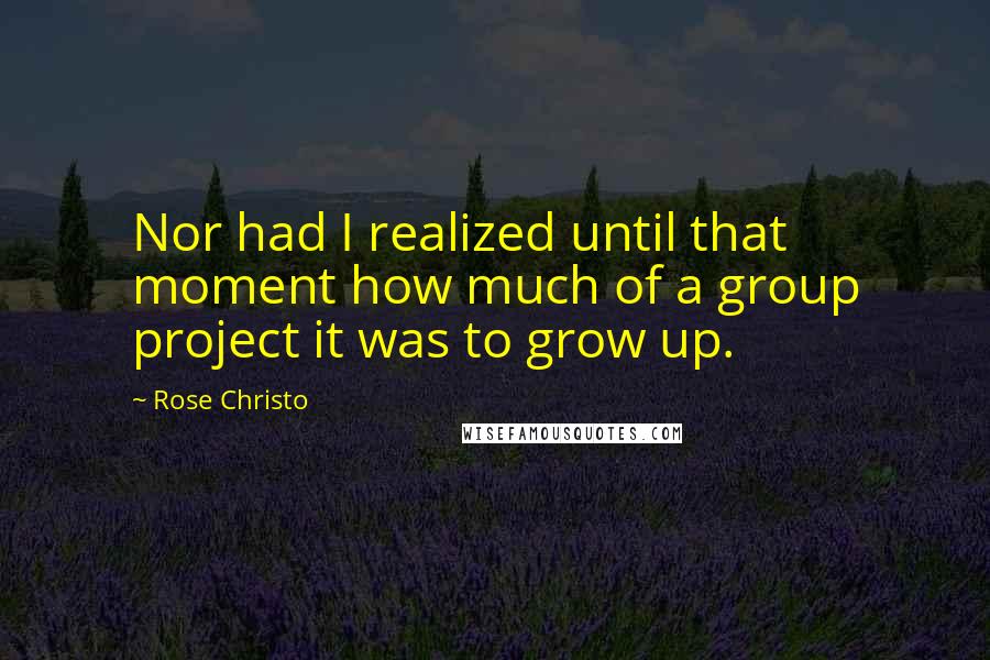 Rose Christo Quotes: Nor had I realized until that moment how much of a group project it was to grow up.
