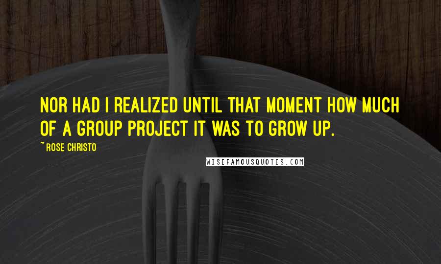 Rose Christo Quotes: Nor had I realized until that moment how much of a group project it was to grow up.