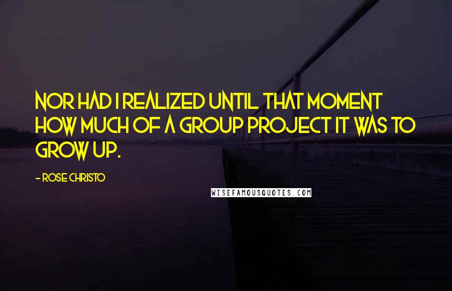 Rose Christo Quotes: Nor had I realized until that moment how much of a group project it was to grow up.