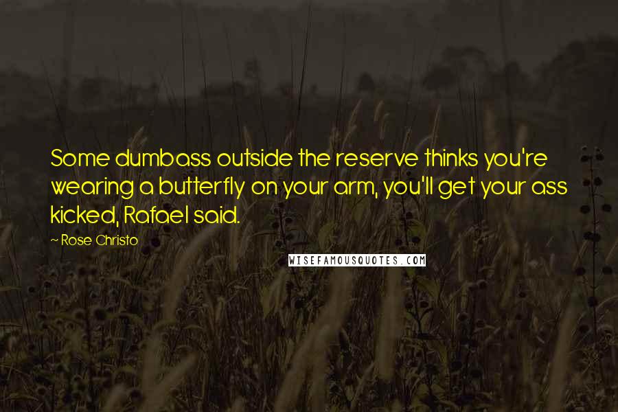 Rose Christo Quotes: Some dumbass outside the reserve thinks you're wearing a butterfly on your arm, you'll get your ass kicked, Rafael said.