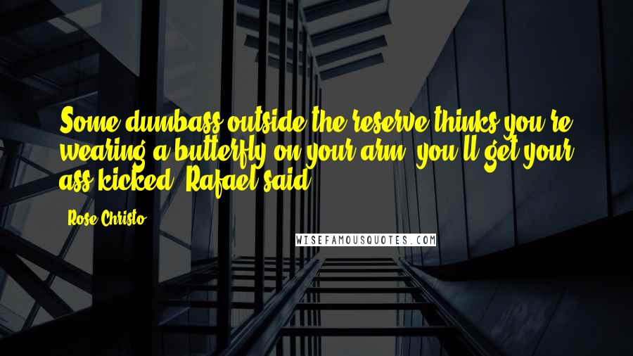 Rose Christo Quotes: Some dumbass outside the reserve thinks you're wearing a butterfly on your arm, you'll get your ass kicked, Rafael said.