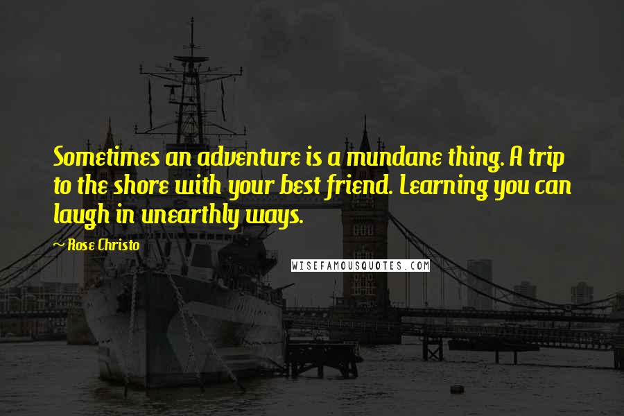 Rose Christo Quotes: Sometimes an adventure is a mundane thing. A trip to the shore with your best friend. Learning you can laugh in unearthly ways.