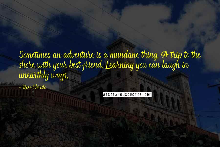 Rose Christo Quotes: Sometimes an adventure is a mundane thing. A trip to the shore with your best friend. Learning you can laugh in unearthly ways.