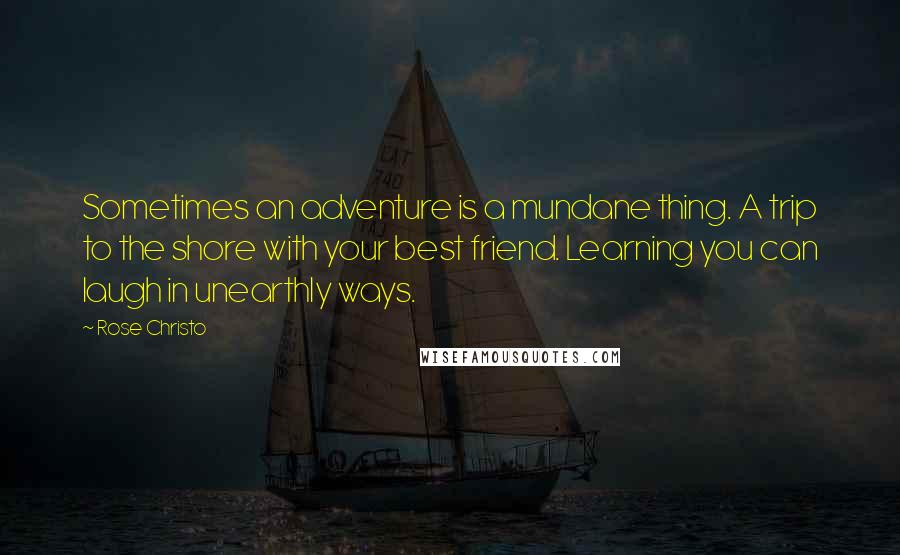 Rose Christo Quotes: Sometimes an adventure is a mundane thing. A trip to the shore with your best friend. Learning you can laugh in unearthly ways.