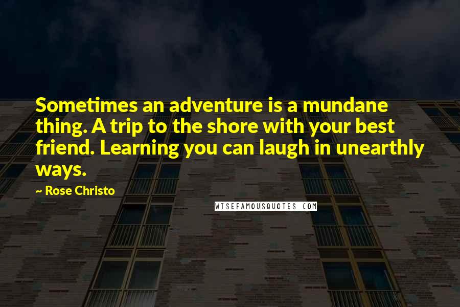 Rose Christo Quotes: Sometimes an adventure is a mundane thing. A trip to the shore with your best friend. Learning you can laugh in unearthly ways.