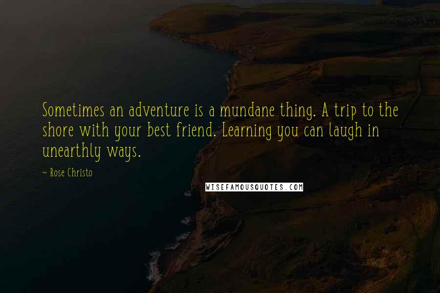 Rose Christo Quotes: Sometimes an adventure is a mundane thing. A trip to the shore with your best friend. Learning you can laugh in unearthly ways.