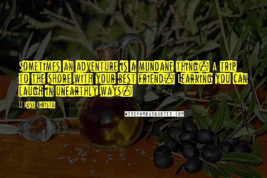 Rose Christo Quotes: Sometimes an adventure is a mundane thing. A trip to the shore with your best friend. Learning you can laugh in unearthly ways.