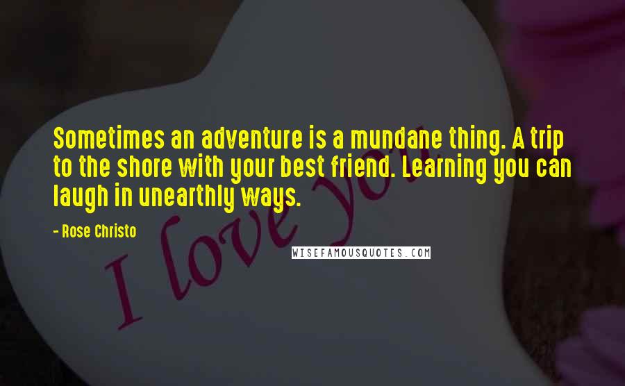 Rose Christo Quotes: Sometimes an adventure is a mundane thing. A trip to the shore with your best friend. Learning you can laugh in unearthly ways.