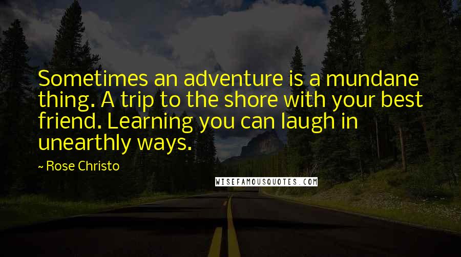 Rose Christo Quotes: Sometimes an adventure is a mundane thing. A trip to the shore with your best friend. Learning you can laugh in unearthly ways.