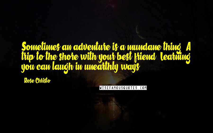 Rose Christo Quotes: Sometimes an adventure is a mundane thing. A trip to the shore with your best friend. Learning you can laugh in unearthly ways.