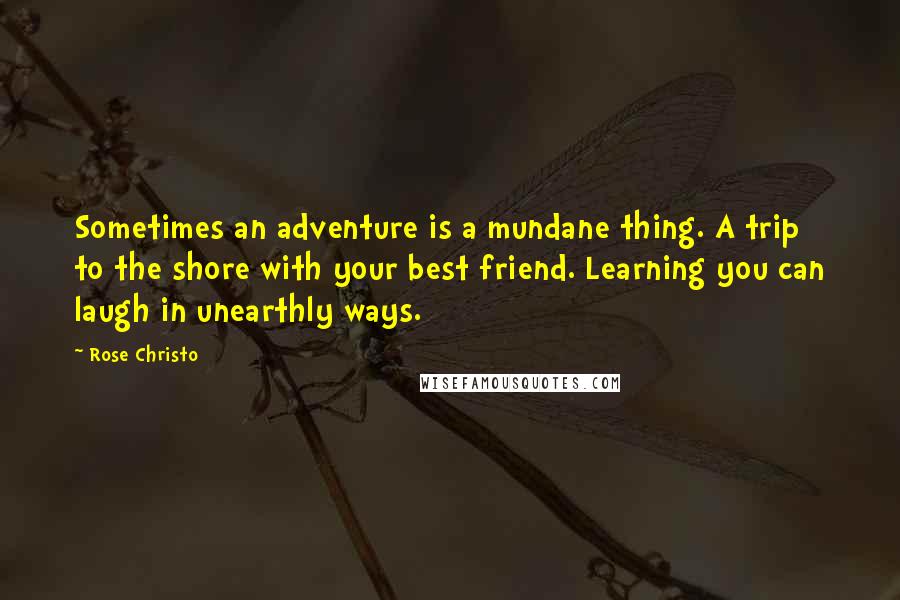 Rose Christo Quotes: Sometimes an adventure is a mundane thing. A trip to the shore with your best friend. Learning you can laugh in unearthly ways.