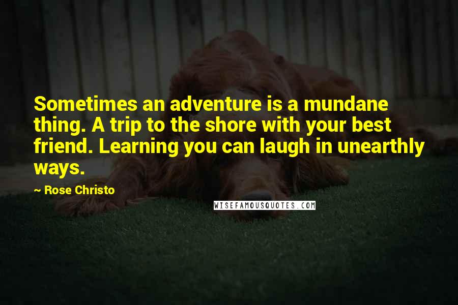 Rose Christo Quotes: Sometimes an adventure is a mundane thing. A trip to the shore with your best friend. Learning you can laugh in unearthly ways.