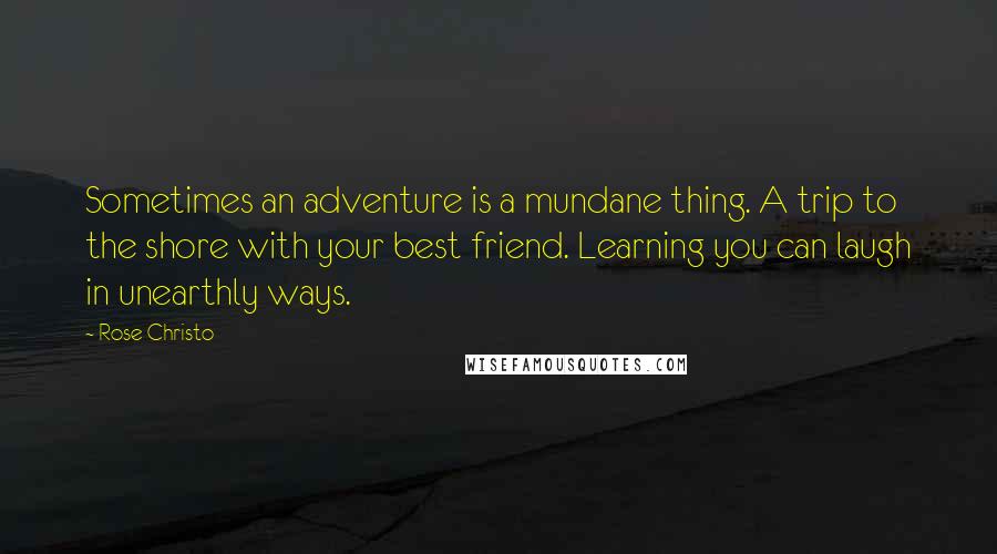 Rose Christo Quotes: Sometimes an adventure is a mundane thing. A trip to the shore with your best friend. Learning you can laugh in unearthly ways.