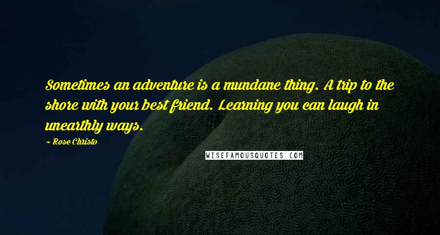 Rose Christo Quotes: Sometimes an adventure is a mundane thing. A trip to the shore with your best friend. Learning you can laugh in unearthly ways.