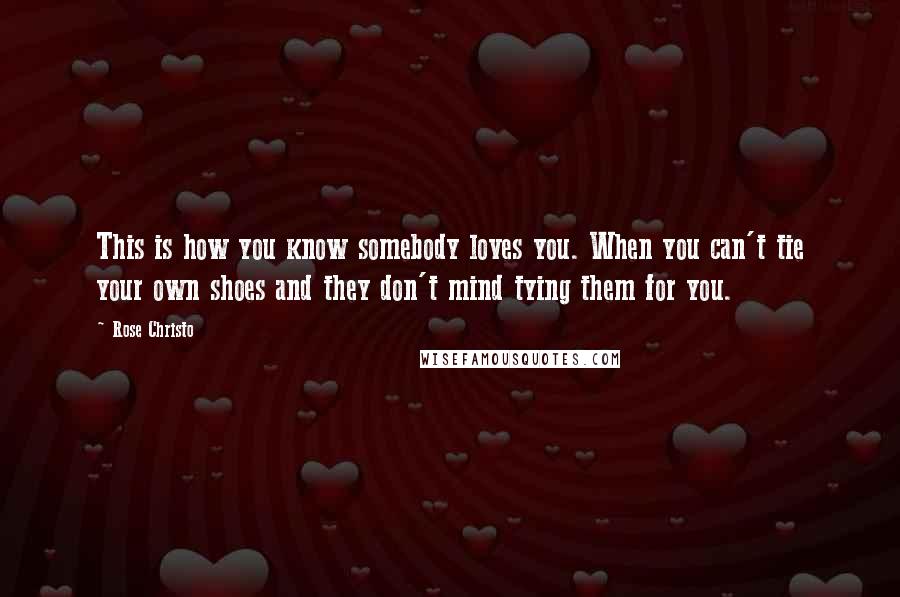 Rose Christo Quotes: This is how you know somebody loves you. When you can't tie your own shoes and they don't mind tying them for you.