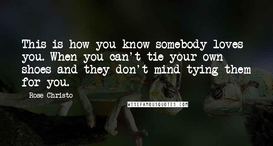 Rose Christo Quotes: This is how you know somebody loves you. When you can't tie your own shoes and they don't mind tying them for you.