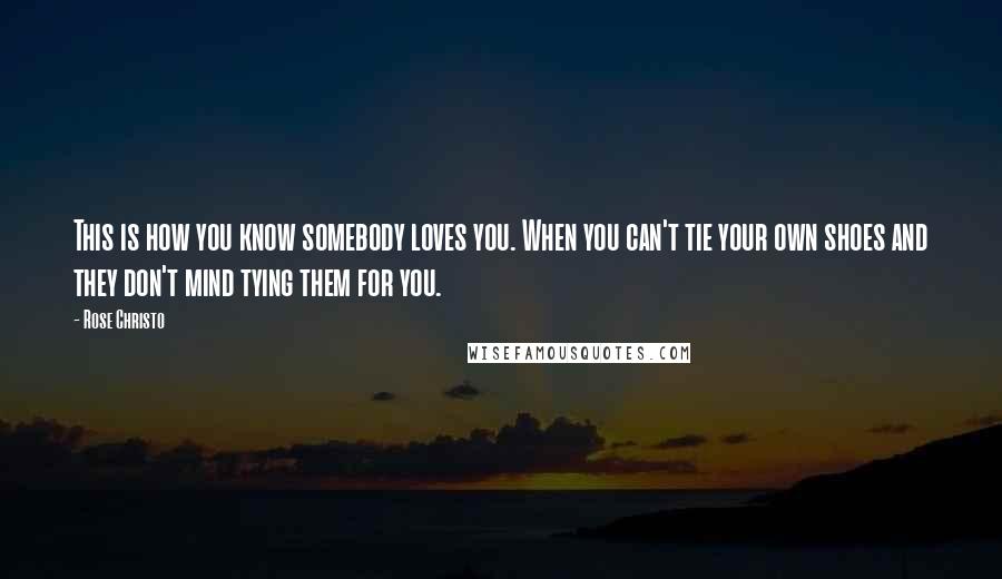 Rose Christo Quotes: This is how you know somebody loves you. When you can't tie your own shoes and they don't mind tying them for you.