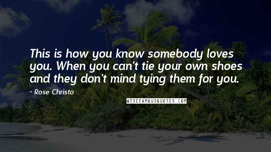 Rose Christo Quotes: This is how you know somebody loves you. When you can't tie your own shoes and they don't mind tying them for you.