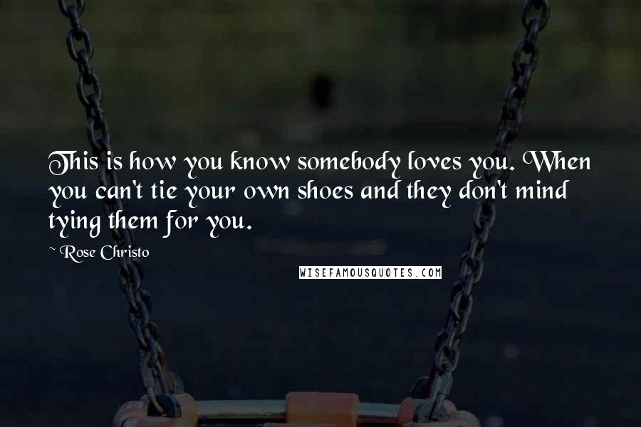 Rose Christo Quotes: This is how you know somebody loves you. When you can't tie your own shoes and they don't mind tying them for you.