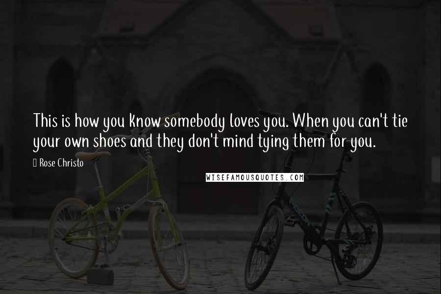 Rose Christo Quotes: This is how you know somebody loves you. When you can't tie your own shoes and they don't mind tying them for you.