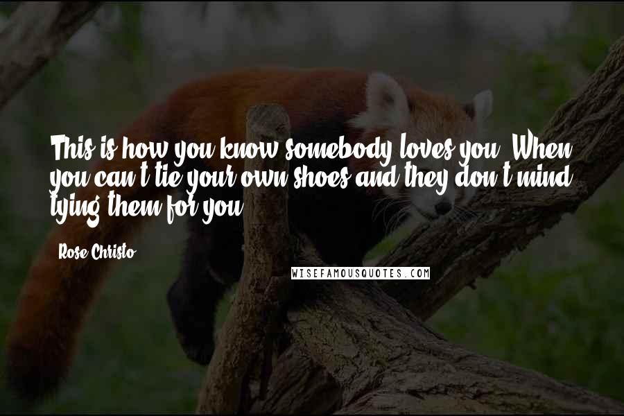 Rose Christo Quotes: This is how you know somebody loves you. When you can't tie your own shoes and they don't mind tying them for you.