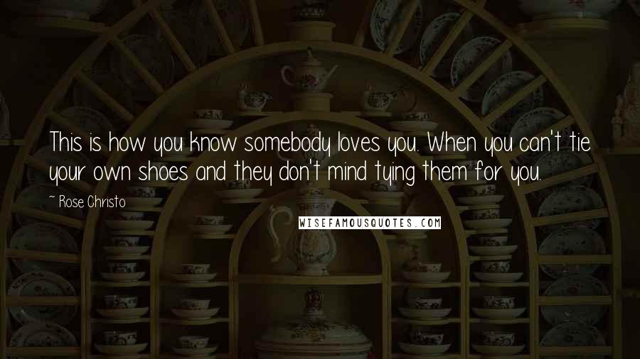 Rose Christo Quotes: This is how you know somebody loves you. When you can't tie your own shoes and they don't mind tying them for you.