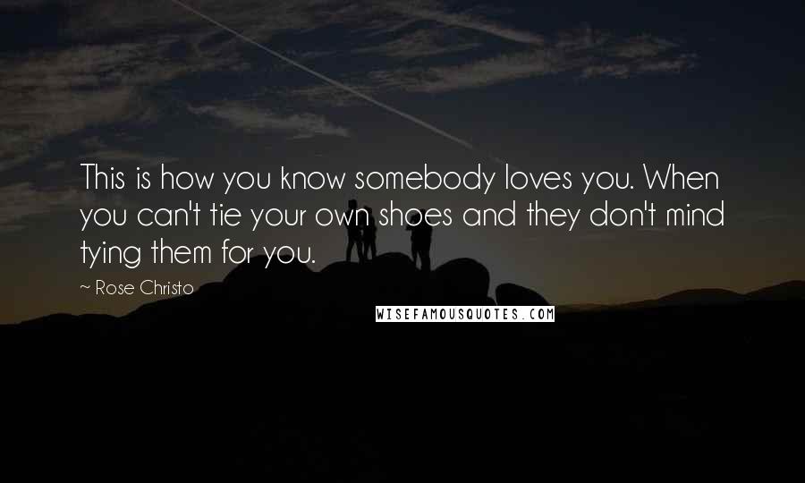 Rose Christo Quotes: This is how you know somebody loves you. When you can't tie your own shoes and they don't mind tying them for you.