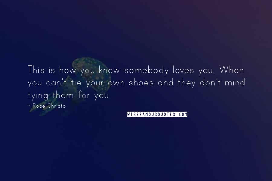 Rose Christo Quotes: This is how you know somebody loves you. When you can't tie your own shoes and they don't mind tying them for you.