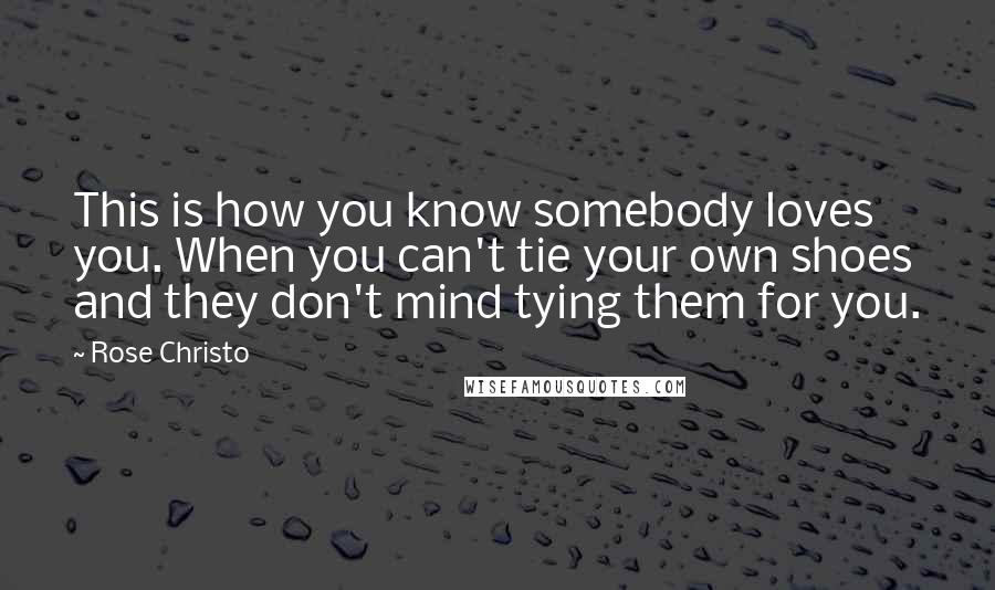 Rose Christo Quotes: This is how you know somebody loves you. When you can't tie your own shoes and they don't mind tying them for you.