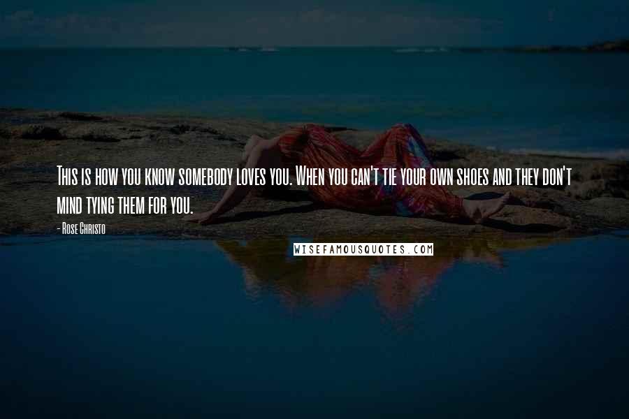 Rose Christo Quotes: This is how you know somebody loves you. When you can't tie your own shoes and they don't mind tying them for you.