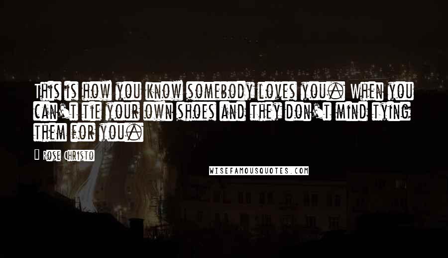 Rose Christo Quotes: This is how you know somebody loves you. When you can't tie your own shoes and they don't mind tying them for you.