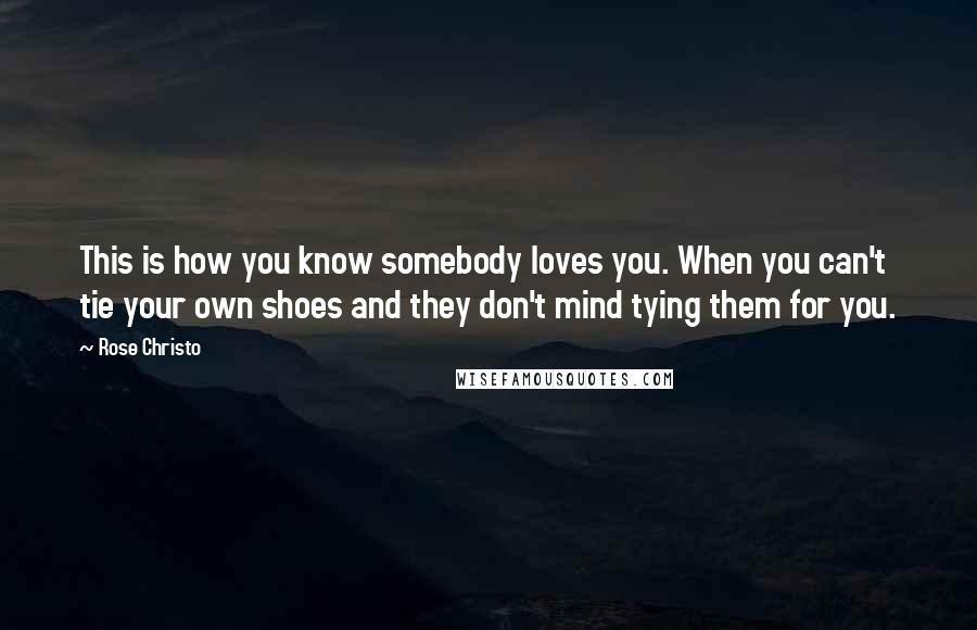 Rose Christo Quotes: This is how you know somebody loves you. When you can't tie your own shoes and they don't mind tying them for you.