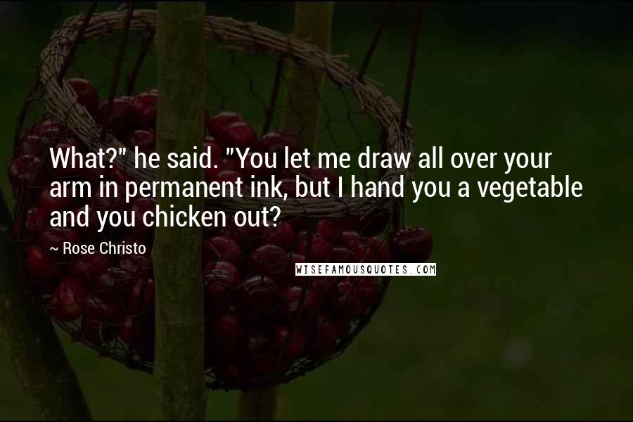 Rose Christo Quotes: What?" he said. "You let me draw all over your arm in permanent ink, but I hand you a vegetable and you chicken out?