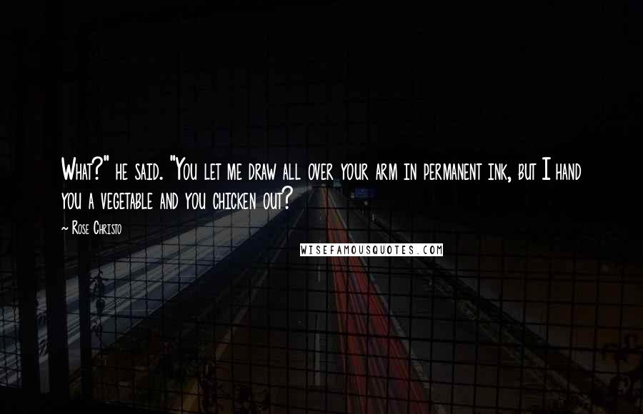 Rose Christo Quotes: What?" he said. "You let me draw all over your arm in permanent ink, but I hand you a vegetable and you chicken out?