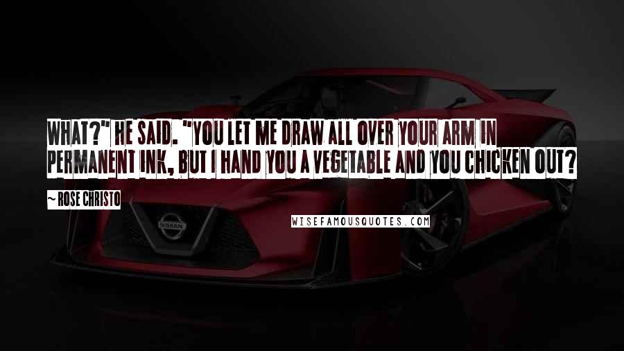 Rose Christo Quotes: What?" he said. "You let me draw all over your arm in permanent ink, but I hand you a vegetable and you chicken out?