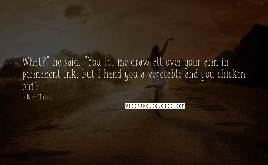 Rose Christo Quotes: What?" he said. "You let me draw all over your arm in permanent ink, but I hand you a vegetable and you chicken out?