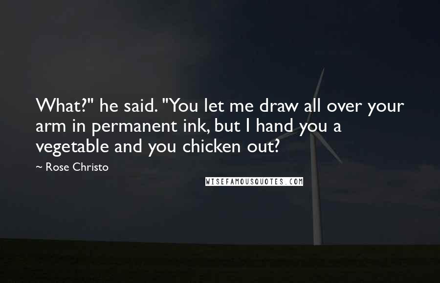 Rose Christo Quotes: What?" he said. "You let me draw all over your arm in permanent ink, but I hand you a vegetable and you chicken out?