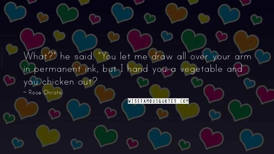 Rose Christo Quotes: What?" he said. "You let me draw all over your arm in permanent ink, but I hand you a vegetable and you chicken out?